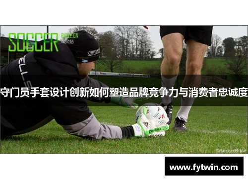 守门员手套设计创新如何塑造品牌竞争力与消费者忠诚度